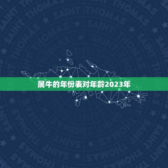 属牛的年份表对年龄2023年，属相年龄对照表2023
