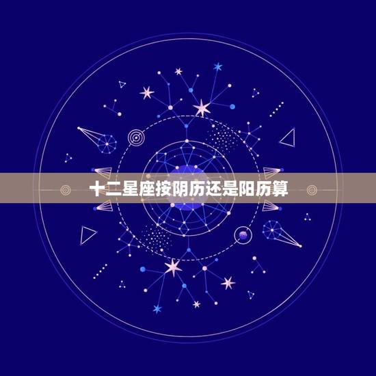 十二星座按阴历还是阳历算，星座到底是按农历还是阳历