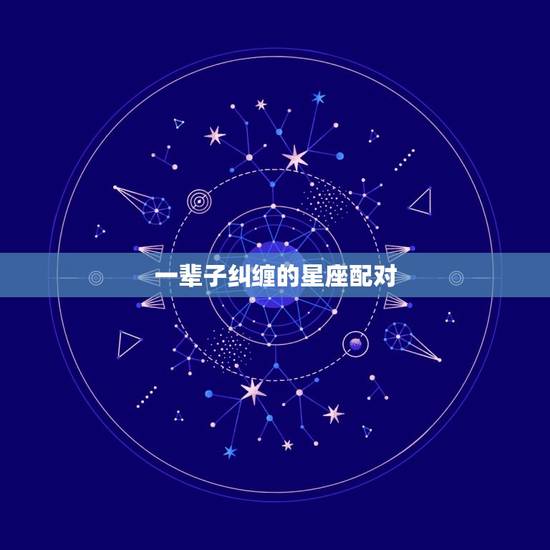 一辈子纠缠的星座配对，注定要纠缠一辈子的星座