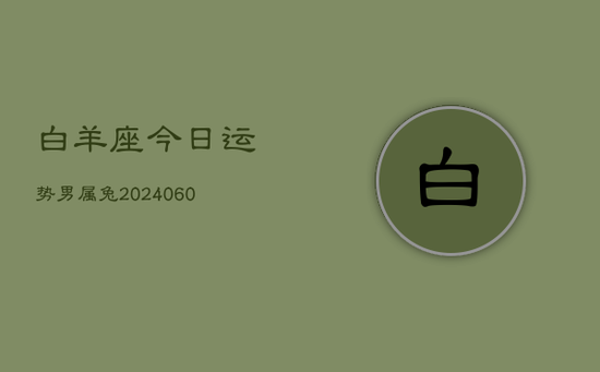 白羊座今日运势男属兔(20240605) 白羊座今日运势男属兔(20240605)