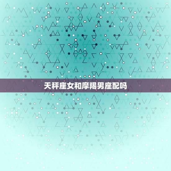 天秤座女和摩羯男座配吗，天秤女跟摩羯男合适么