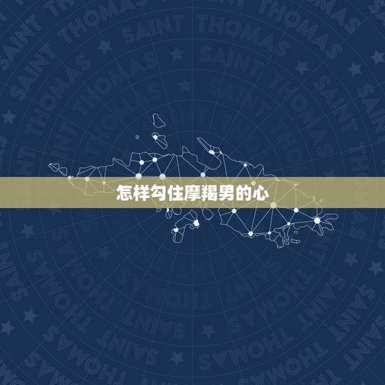 怎样勾住摩羯男的心，摩羯男暧昧和真心区分