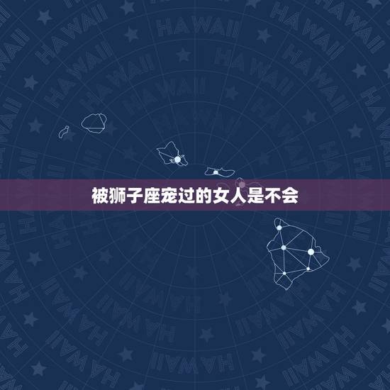 被狮子座宠过的女人是不会，被狮子保护过的人的特征