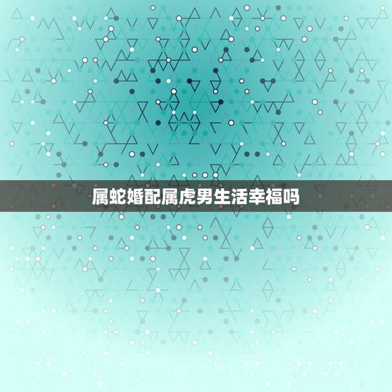 属蛇婚配属虎男生活幸福吗，属蛇与属虎婚配怎样
