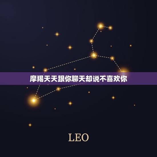 摩羯天天跟你聊天却说不喜欢你，摩羯女主动找你聊天