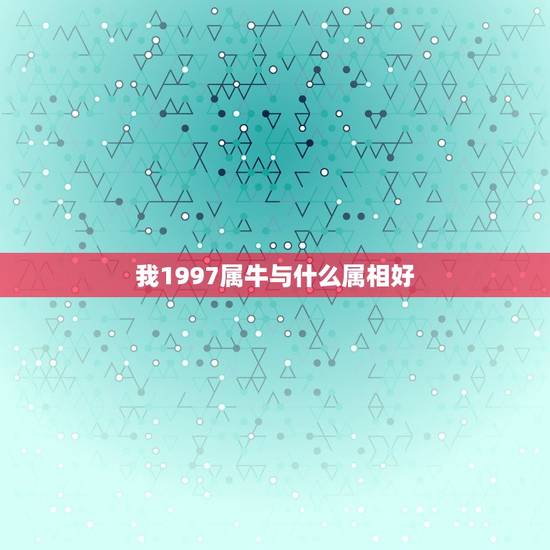 我1997属牛与什么属相好，1997年属牛和属什么最配