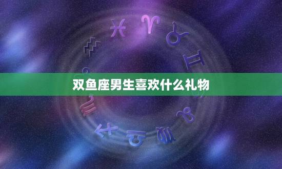 双鱼座男生喜欢什么礼物，怎么判断双鱼座动心了