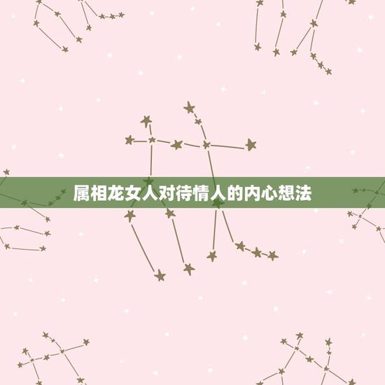 属相龙女人对待情人的内心想法，生肖龙的人很好强，他们会接受比自己优秀的