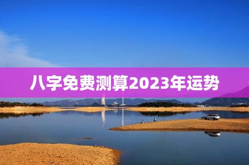 八字免费测算2023年运势 免费测算一生运势