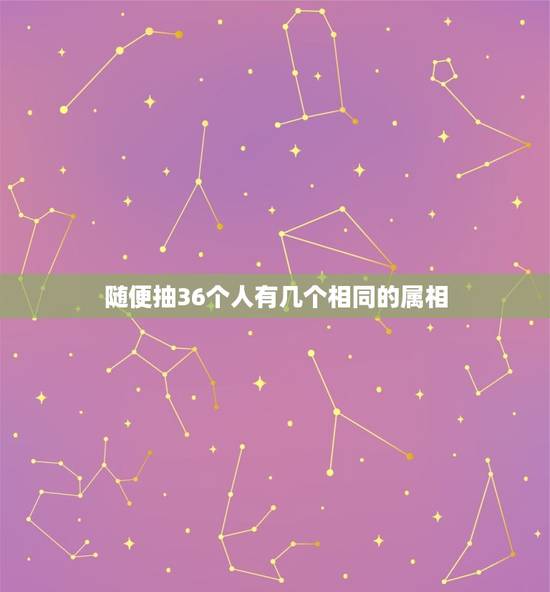 随便抽36个人有几个相同的属相，在任意三十人中，至少有几人的生肖相同，