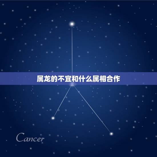 属龙的不宜和什么属相合作，属龙人和什么属相不合