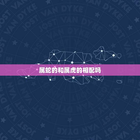 属蛇的和属虎的相配吗，属虎和属蛇的婚配好不好