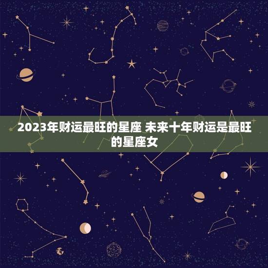 2023年财运最旺的星座 未来十年财运是最旺的星座女