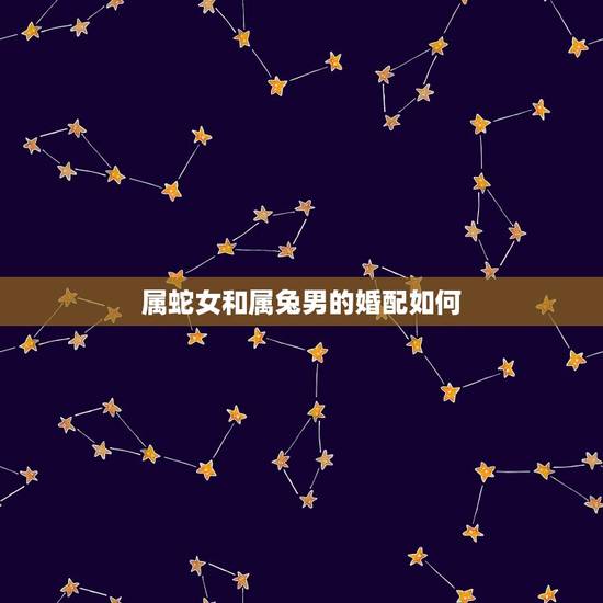 属蛇女和属兔男的婚配如何，属相婚配：男属蛇和女属兔相配吗