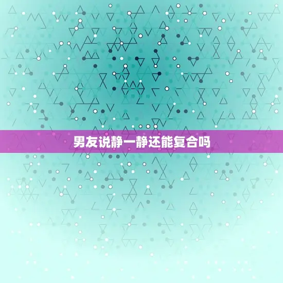 男友说静一静还能复合吗 男友说静一静还能复合吗