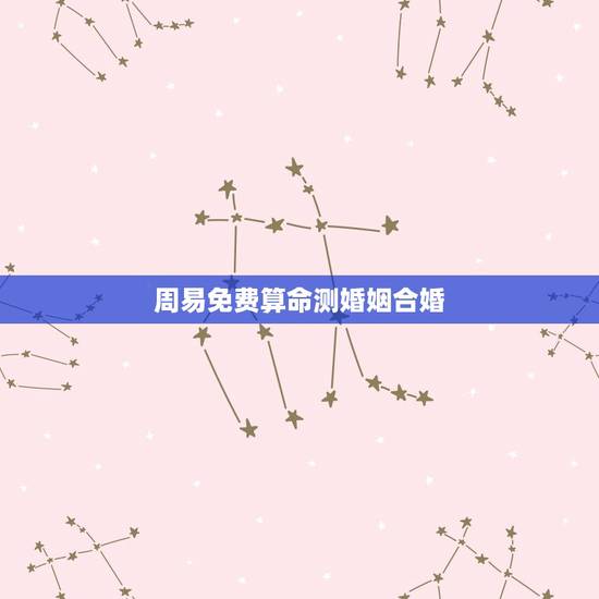 周易免费算命测婚姻合婚，周易算命婚姻八字合婚免费的