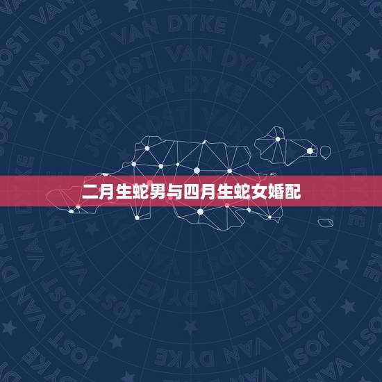 二月生蛇男与四月生蛇女婚配，属蛇男公历2月出生和属蛇女4月生能在一起吗