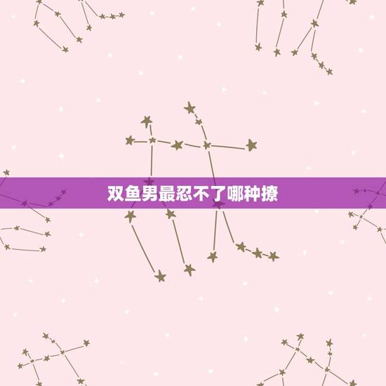 双鱼男最忍不了哪种撩，双鱼男能忍多久不