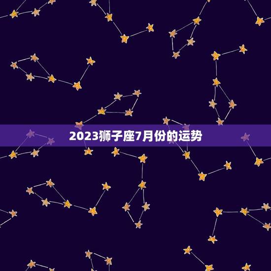 2023狮子座7月份的运势，狮子座2023年7月份运势？