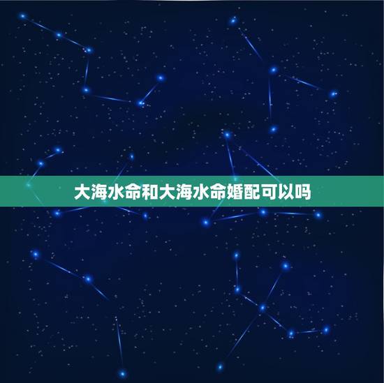 大海水命和大海水命婚配可以吗，涧下水命和大海水命运配婚