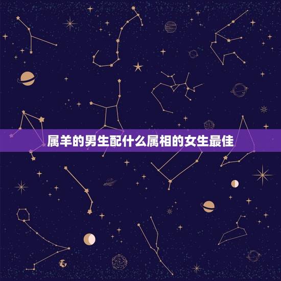 属羊的男生配什么属相的女生最佳，属羊的男的和什么属相的女的比较配