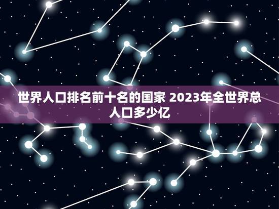 世界人口排名前十名的国家 2023年全世界总人口多少亿 世界人口排名前十名的国家 2023年全世界总人口多少亿