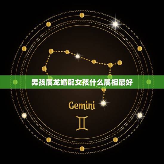 男孩属龙婚配女孩什么属相最好，属龙的女生和什么属相的男生相配，什么属相