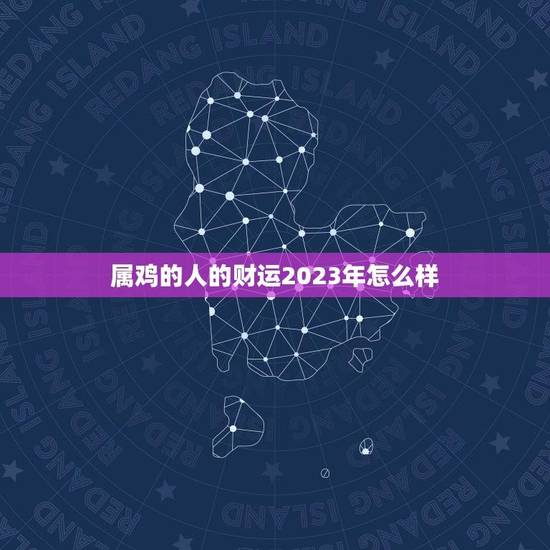 属鸡的人的财运2023年怎么样(预测财运亨通财源滚滚来)