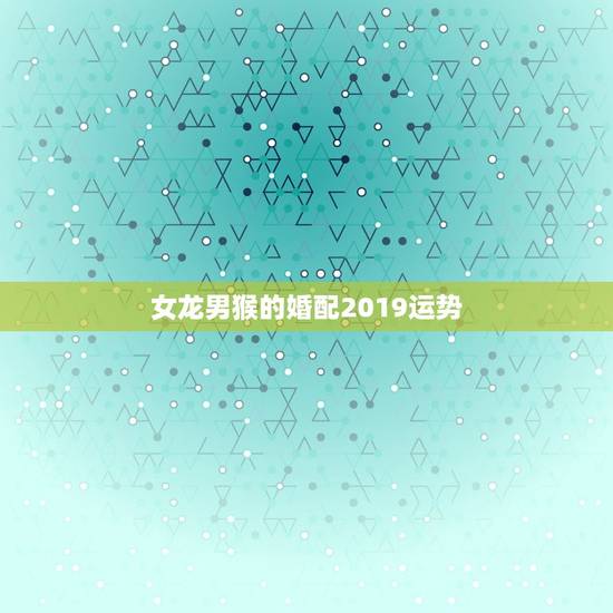 女龙男猴的婚配2019运势，三月属龙男和九月属猴女合婚吗