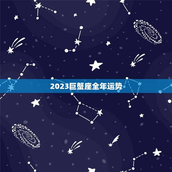 2023巨蟹座全年运势，巨蟹座2023年运势好不好？会不会遇贵人？