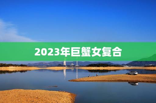 2023年巨蟹女复合，巨蟹座今日运势