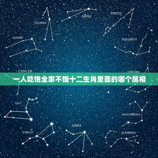 一人吃饱全家不饿十二生肖里面的哪个属相，十二生肖哪个生肖一人吃饱全家不