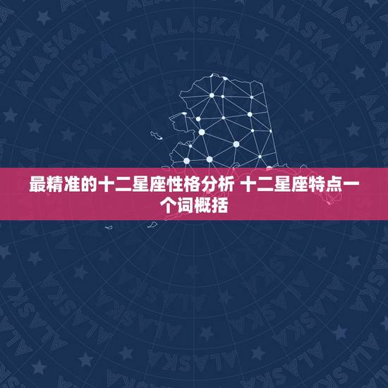 最精准的十二星座性格分析 十二星座特点一个词概括 最精准的十二星座性格分析 十二星座特点一个词概括