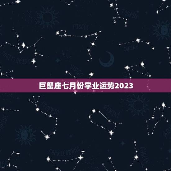 巨蟹座七月份学业运势2023