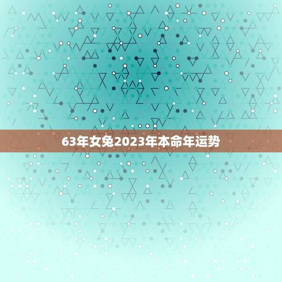 63年女兔2023年本命年运势,63年兔女2023年运势 63年女兔2023年本命年运势,63年兔女2023年运势