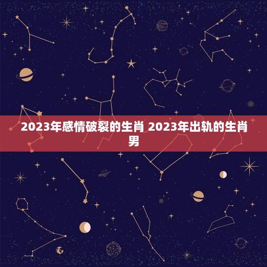 2023年感情破裂的生肖 2023年出轨的生肖男