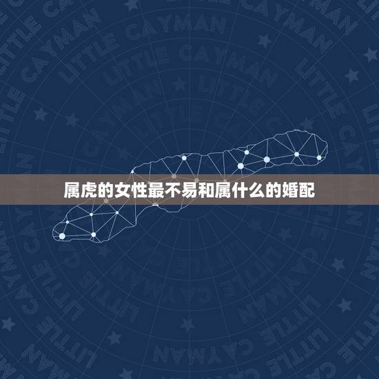 属虎的女性最不易和属什么的婚配,属虎的和什么属相最配 属虎的女性最不易和属什么的婚配,属虎的和什么属相最配