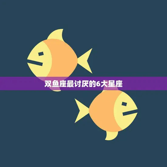 双鱼座最讨厌的6大星座(揭秘哪些星座让双鱼座最反感)