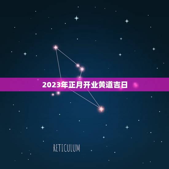 2023年正月开业黄道吉日,2023年3月开业哪天是黄道吉日? 2023年正月开业黄道吉日,2023年3月开业哪天是黄道吉日?