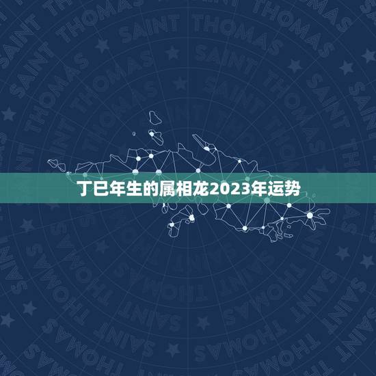 丁巳年生的属相龙2023年运势，属龙2023年运势