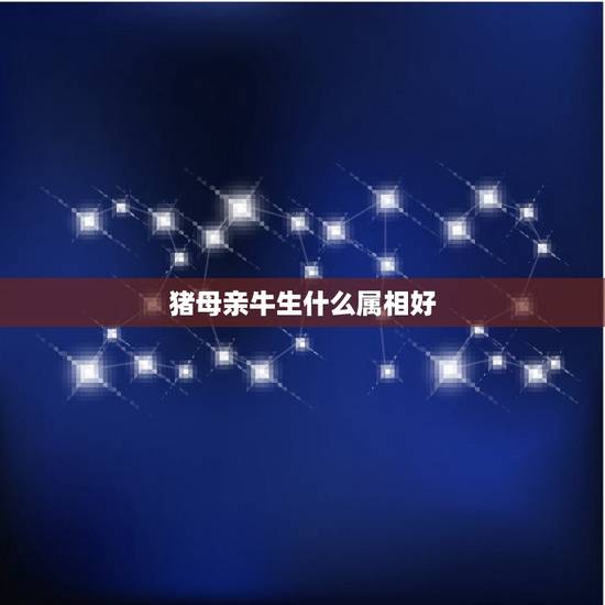 猪母亲牛生什么属相好,属猪母亲属牛生什么属相好 猪母亲牛生什么属相好,属猪母亲属牛生什么属相好