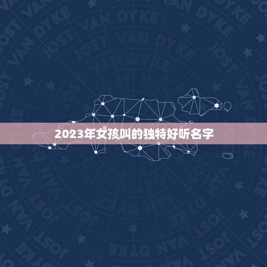 2023年女孩叫的独特好听名字，2023年女孩叫的独特好听的名字有什么