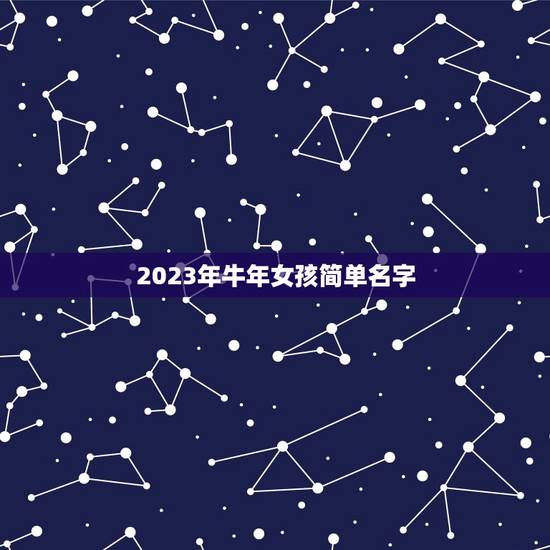 2023年牛年女孩简单名字，牛年出生的女孩取哪些什么名字比较特别又好听