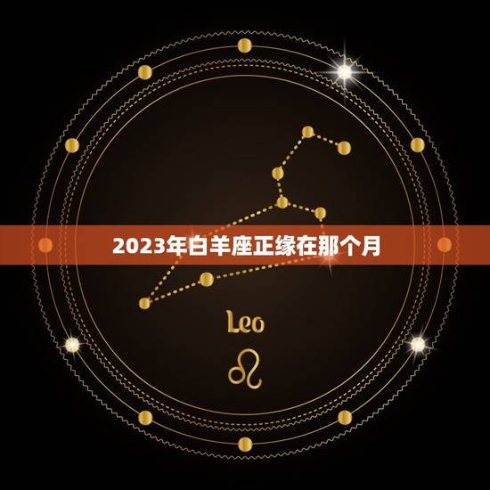 2023年白羊座正缘在那个月，唯一能看透白羊的星座