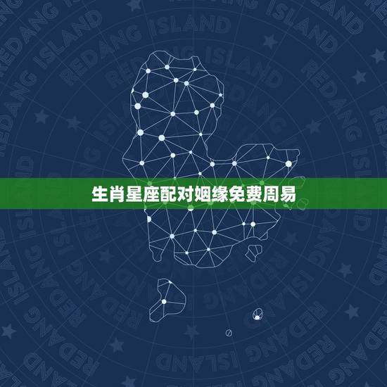 生肖星座配对姻缘免费周易 ，十二生肖婚姻配对大全