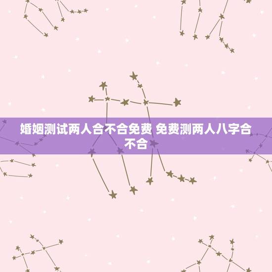 婚姻测试两人合不合免费 免费测两人八字合不合 婚姻测试两人合不合免费 免费测两人八字合不合