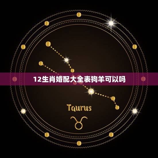 12生肖婚配大全表狗羊可以吗,狗生肖配什么生肖 12生肖婚配大全表狗羊可以吗,狗生肖配什么生肖