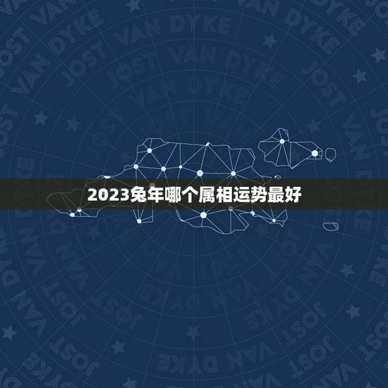 2023兔年哪个属相运势最好 2023兔年哪个属相运势最好