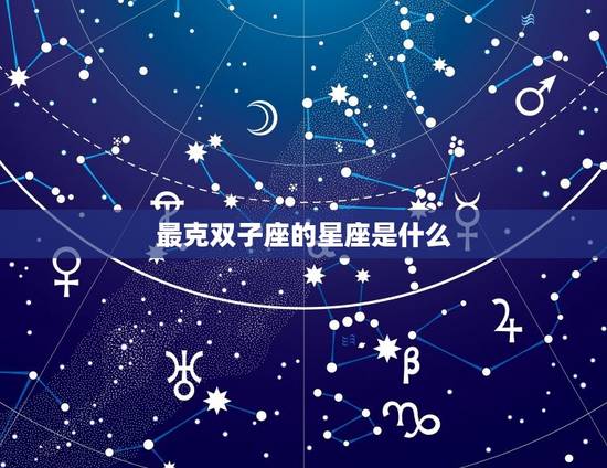 最克双子座的星座是什么，摩羯女是双子男的克星
