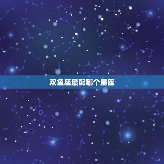 双鱼座最配哪个星座，双鱼座男最配什么星座